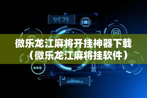 微乐龙江麻将开挂神器下载（微乐龙江麻将挂软件）