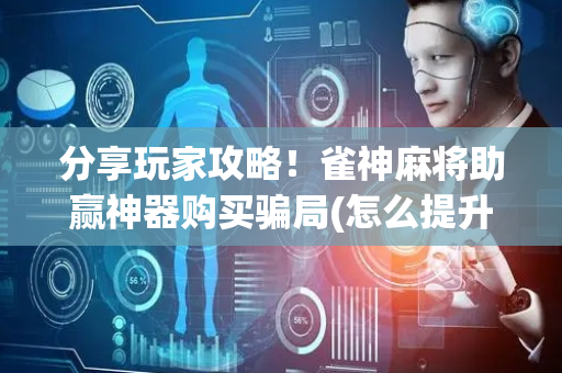 分享玩家攻略！雀神麻将助赢神器购买骗局(怎么提升胜率)