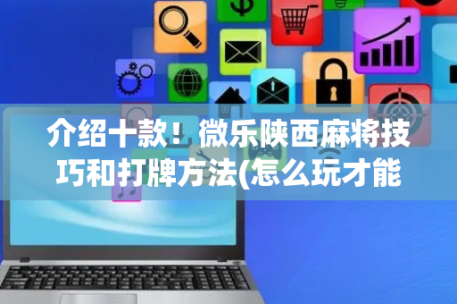 介绍十款！微乐陕西麻将技巧和打牌方法(怎么玩才能赢)