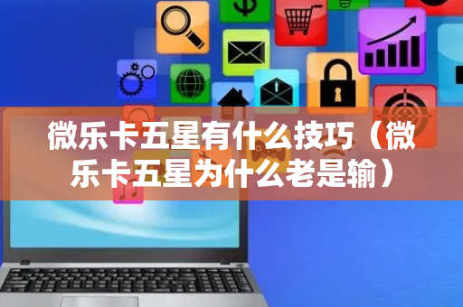微乐卡五星有什么技巧（微乐卡五星为什么老是输）
