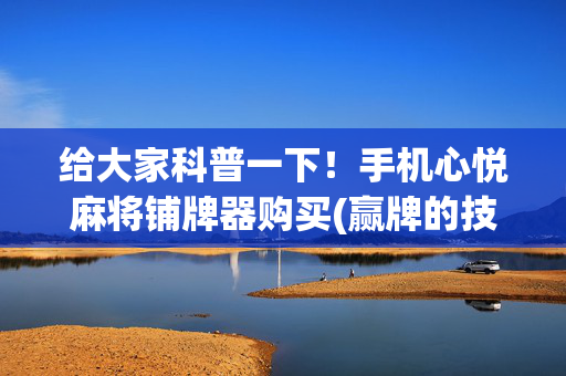 给大家科普一下！手机心悦麻将铺牌器购买(赢牌的技巧)
