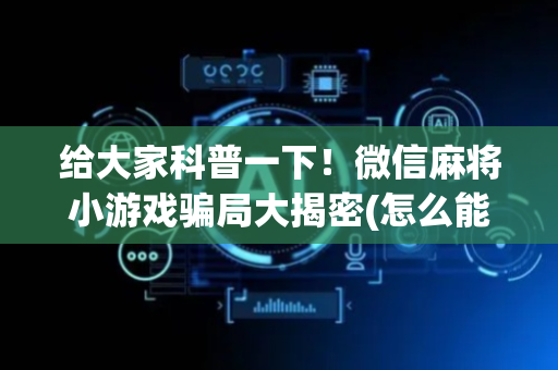 给大家科普一下！微信麻将小游戏骗局大揭密(怎么能调好牌)