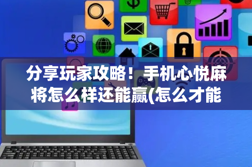 分享玩家攻略！手机心悦麻将怎么样还能赢(怎么才能赢得多)