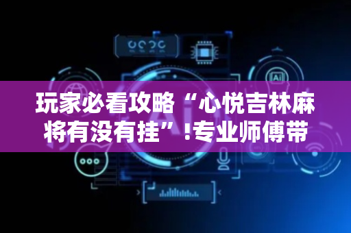 玩家必看攻略“心悦吉林麻将有没有挂”!专业师傅带你一起了解（详细教程）-抖音
