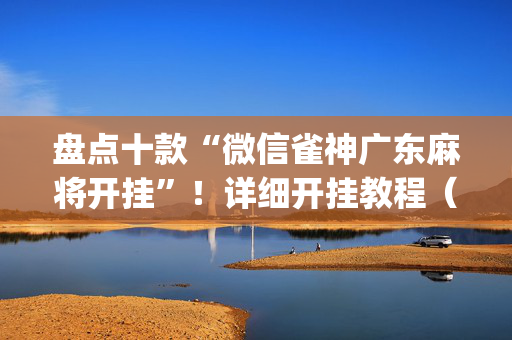 盘点十款“微信雀神广东麻将开挂”！详细开挂教程（确实真的有挂)-抖音