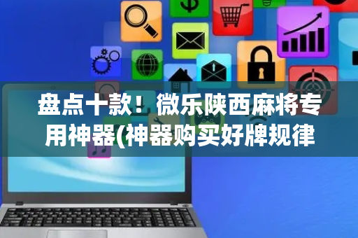 盘点十款！微乐陕西麻将专用神器(神器购买好牌规律)