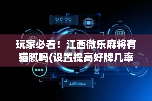 玩家必看！江西微乐麻将有猫腻吗(设置提高好牌几率)