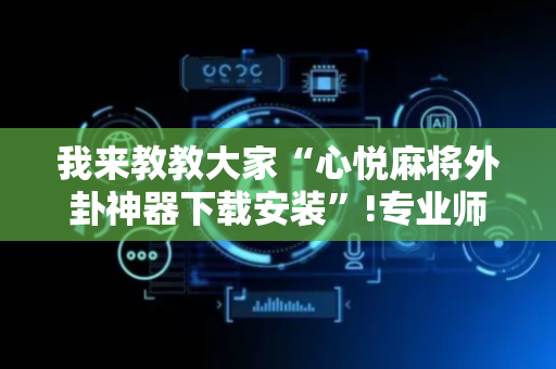 我来教教大家“心悦麻将外卦神器下载安装”!专业师傅带你一起了解（详细教程）-抖音