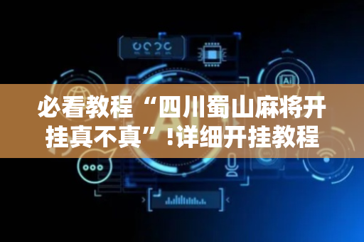 必看教程“四川蜀山麻将开挂真不真”!详细开挂教程-抖音