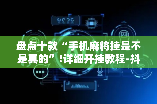 盘点十款“手机麻将挂是不是真的”!详细开挂教程-抖音