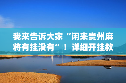 我来告诉大家“闲来贵州麻将有挂没有”！详细开挂教程（确实真的有挂)-抖音