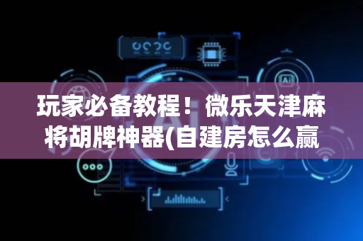玩家必备教程！微乐天津麻将胡牌神器(自建房怎么赢)