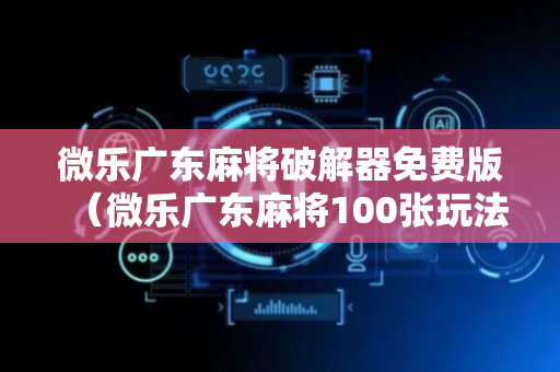 微乐广东麻将破解器免费版（微乐广东麻将100张玩法）