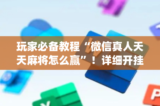 玩家必备教程“微信真人天天麻将怎么赢”！详细开挂教程（确实真的有挂)-抖音