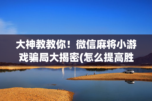大神教教你！微信麻将小游戏骗局大揭密(怎么提高胜率)