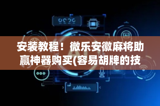 安装教程！微乐安徽麻将助赢神器购买(容易胡牌的技巧)