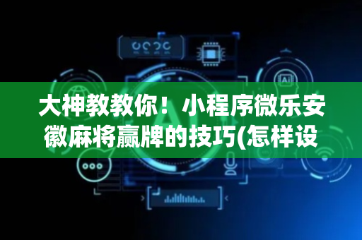 大神教教你！小程序微乐安徽麻将赢牌的技巧(怎样设置拿好牌)