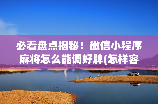 必看盘点揭秘！微信小程序麻将怎么能调好牌(怎样容易赢)