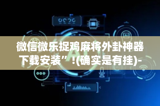 微信微乐捉鸡麻将外卦神器下载安装”!(确实是有挂)-抖音