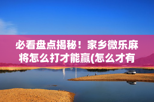 必看盘点揭秘！家乡微乐麻将怎么打才能赢(怎么才有赢的几率)