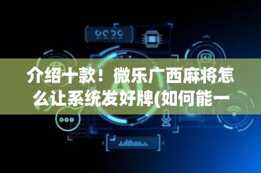 介绍十款！微乐广西麻将怎么让系统发好牌(如何能一直赢)