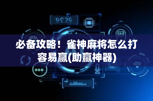 必备攻略！雀神麻将怎么打容易赢(助赢神器)