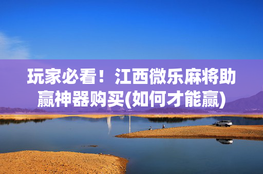 玩家必看！江西微乐麻将助赢神器购买(如何才能赢)