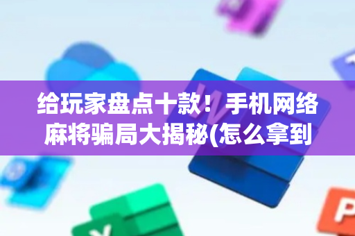 给玩家盘点十款！手机网络麻将骗局大揭秘(怎么拿到好牌)