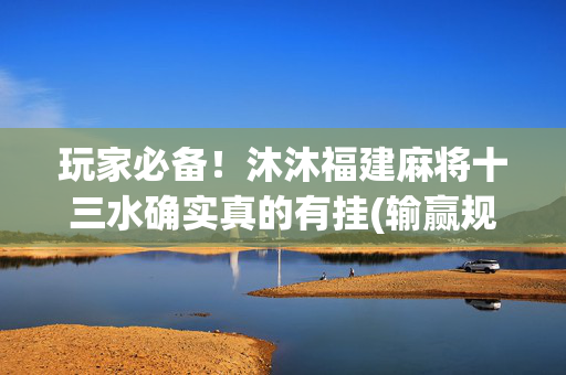 玩家必备！沐沐福建麻将十三水确实真的有挂(输赢规律技巧)