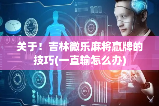 关于！吉林微乐麻将赢牌的技巧(一直输怎么办)