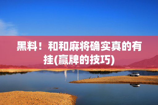 黑料！和和麻将确实真的有挂(赢牌的技巧)