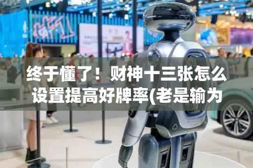 终于懂了！财神十三张怎么设置提高好牌率(老是输为什么)