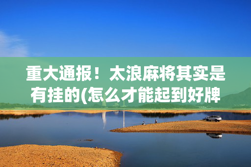 重大通报！太浪麻将其实是有挂的(怎么才能起到好牌)