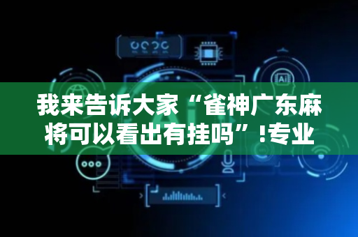 我来告诉大家“雀神广东麻将可以看出有挂吗”!专业师傅带你一起了解（详细教程）-抖音