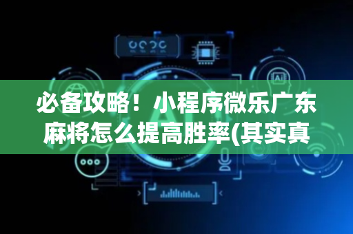 必备攻略！小程序微乐广东麻将怎么提高胜率(其实真的有挂)