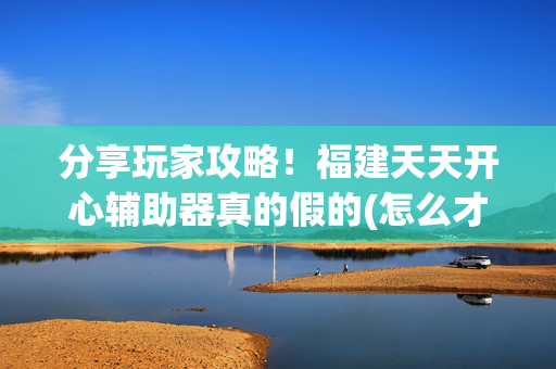 分享玩家攻略！福建天天开心辅助器真的假的(怎么才有赢的几率)