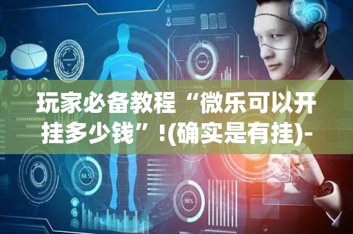 玩家必备教程“微乐可以开挂多少钱”!(确实是有挂)-抖音