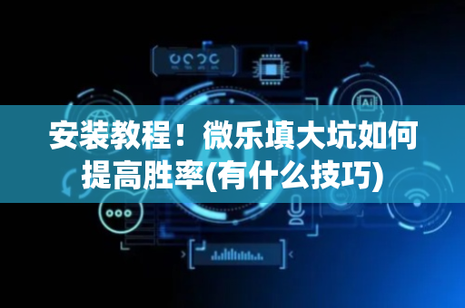 安装教程！微乐填大坑如何提高胜率(有什么技巧)