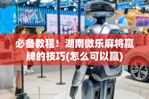 必备教程！湖南微乐麻将赢牌的技巧(怎么可以赢)