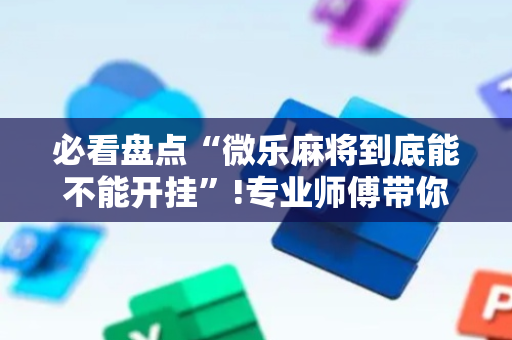 必看盘点“微乐麻将到底能不能开挂”!专业师傅带你一起了解（详细教程）-抖音