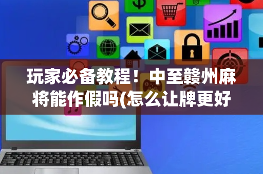 玩家必备教程！中至赣州麻将能作假吗(怎么让牌更好)