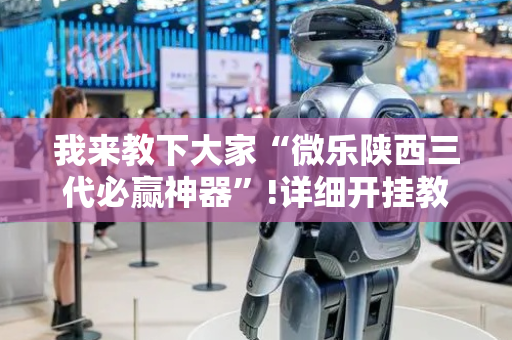 我来教下大家“微乐陕西三代必赢神器”!详细开挂教程-抖音