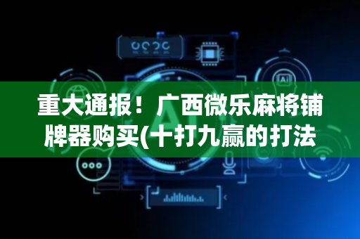 重大通报！广西微乐麻将铺牌器购买(十打九赢的打法)