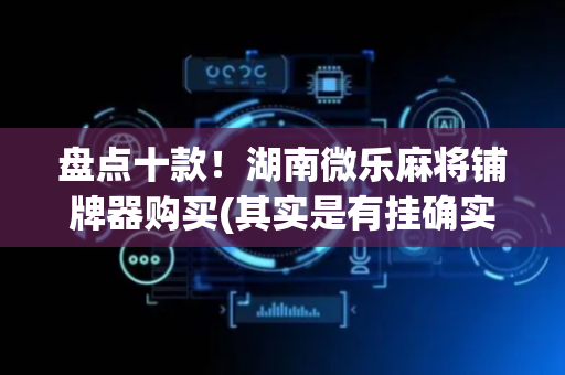 盘点十款！湖南微乐麻将铺牌器购买(其实是有挂确实有挂)