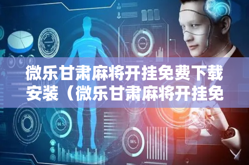 微乐甘肃麻将开挂免费下载安装（微乐甘肃麻将开挂免费下载安装）