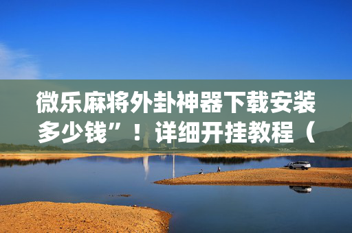 微乐麻将外卦神器下载安装多少钱”！详细开挂教程（确实真的有挂)-抖音