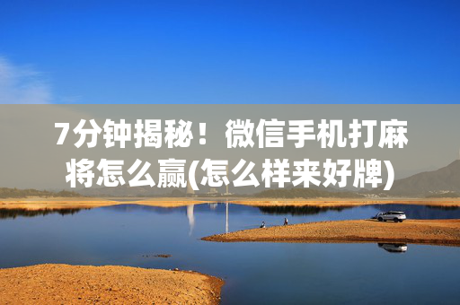 7分钟揭秘！微信手机打麻将怎么赢(怎么样来好牌)