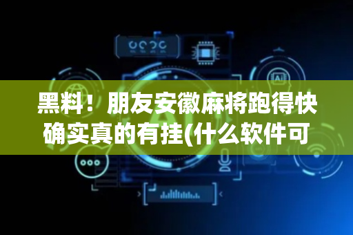 黑料！朋友安徽麻将跑得快确实真的有挂(什么软件可以赢)