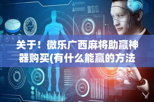 关于！微乐广西麻将助赢神器购买(有什么能赢的方法)