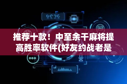 推荐十款！中至余干麻将提高胜率软件(好友约战老是输)